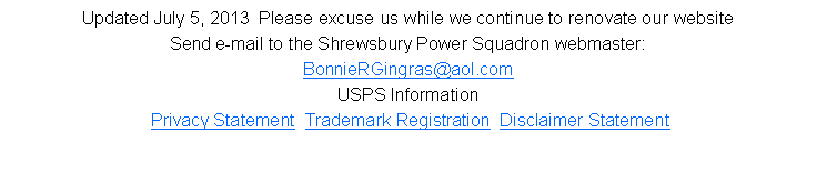 Text Box: Updated July 5, 2013  Please excuse us while we continue to renovate our websiteSend e-mail to the Shrewsbury Power Squadron webmaster:BonnieRGingras@aol.comUSPS Information  Privacy Statement  Trademark Registration  Disclaimer Statement